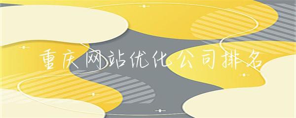 重慶網站優化公司排名解析 如何科學評估與選擇靠譜服務商
